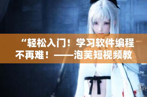 “轻松入门！学习软件编程不再难！——泡芙短视频教程推广广告”