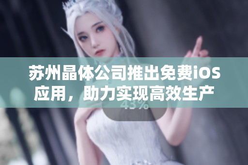 苏州晶体公司推出免费iOS应用，助力实现高效生产