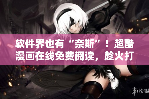 软件界也有“奈斯”！超酷漫画在线免费阅读，趁火打劫不容错过！