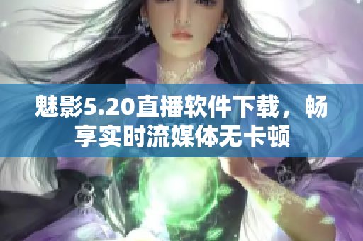魅影5.20直播软件下载，畅享实时流媒体无卡顿