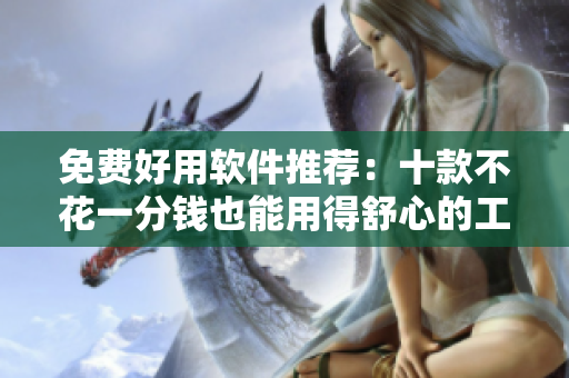 免费好用软件推荐：十款不花一分钱也能用得舒心的工具