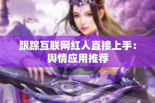 跟踪互联网红人直接上手：舆情应用推荐