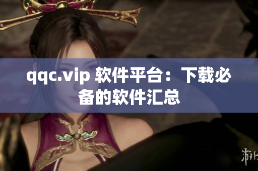 qqc.vip 软件平台：下载必备的软件汇总