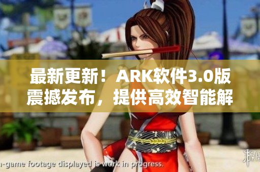 最新更新！ARK软件3.0版震撼发布，提供高效智能解决方案