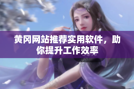 黄冈网站推荐实用软件，助你提升工作效率