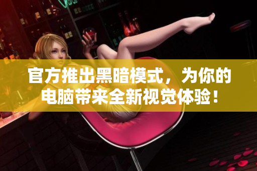 官方推出黑暗模式，为你的电脑带来全新视觉体验！