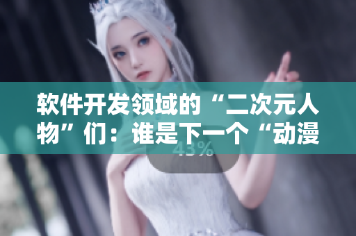软件开发领域的“二次元人物”们：谁是下一个“动漫角色”？
