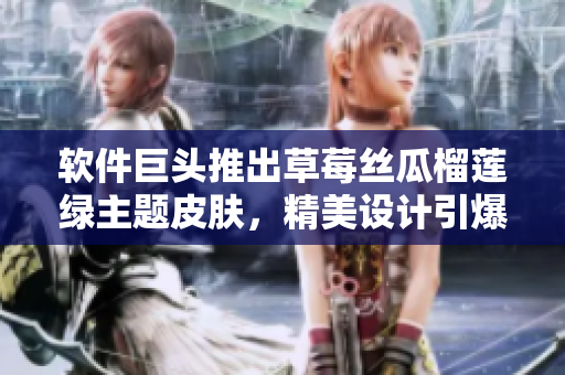 软件巨头推出草莓丝瓜榴莲绿主题皮肤，精美设计引爆用户热情