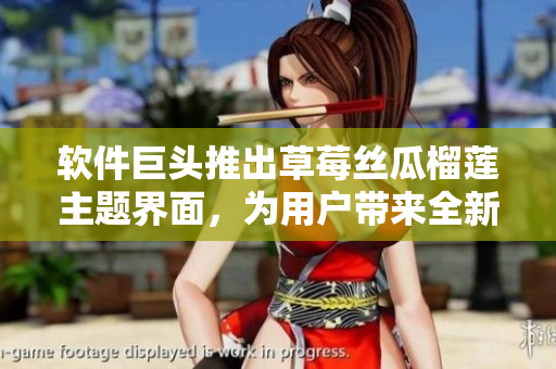 软件巨头推出草莓丝瓜榴莲主题界面，为用户带来全新体验