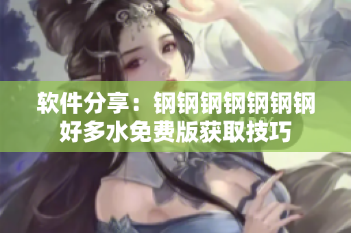 软件分享：钢钢钢钢钢钢钢好多水免费版获取技巧