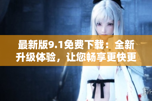 最新版9.1免费下载：全新升级体验，让您畅享更快更稳定的软件
