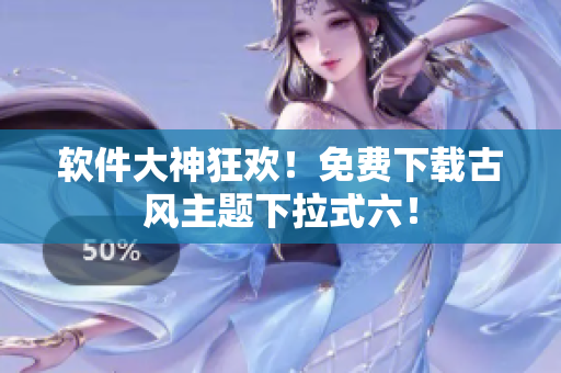 软件大神狂欢！免费下载古风主题下拉式六！