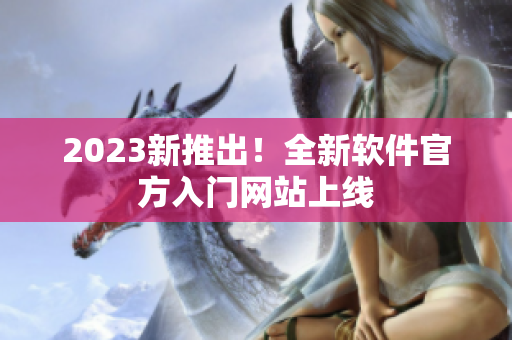 2023新推出！全新软件官方入门网站上线