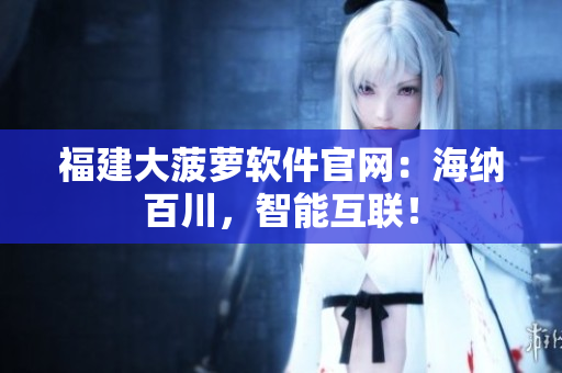 福建大菠萝软件官网：海纳百川，智能互联！