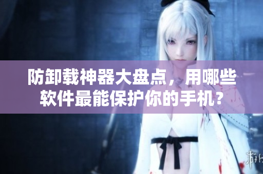 防卸载神器大盘点，用哪些软件最能保护你的手机？