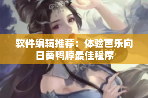 软件编辑推荐：体验芭乐向日葵鸭脖最佳程序