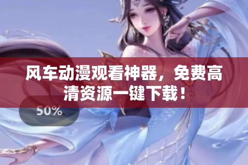 风车动漫观看神器，免费高清资源一键下载！