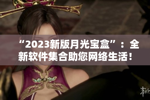 “2023新版月光宝盒”：全新软件集合助您网络生活！