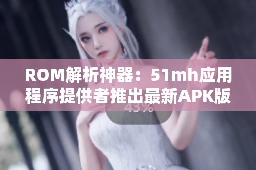 ROM解析神器：51mh应用程序提供者推出最新APK版本