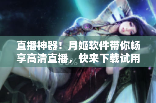直播神器！月姬软件带你畅享高清直播，快来下载试用！