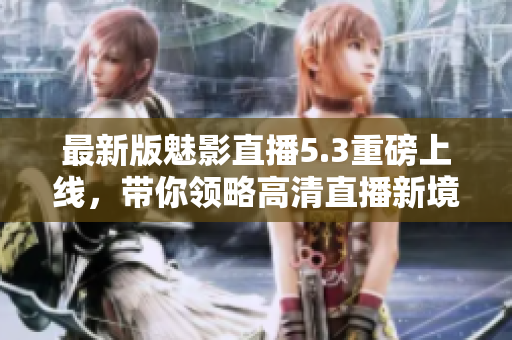 最新版魅影直播5.3重磅上线，带你领略高清直播新境界