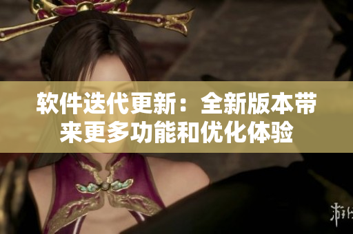 软件迭代更新：全新版本带来更多功能和优化体验