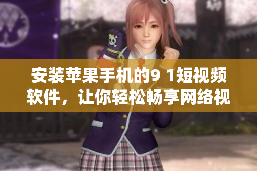安装苹果手机的9 1短视频软件，让你轻松畅享网络视听