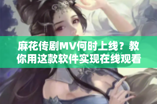 麻花传剧MV何时上线？教你用这款软件实现在线观看