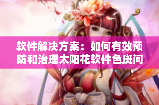 软件解决方案：如何有效预防和治理太阳花软件色斑问题？