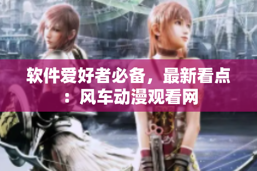 软件爱好者必备，最新看点：风车动漫观看网