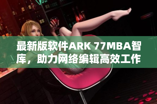 最新版软件ARK 77MBA智库，助力网络编辑高效工作