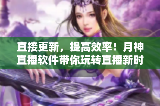 直接更新，提高效率！月神直播软件带你玩转直播新时代