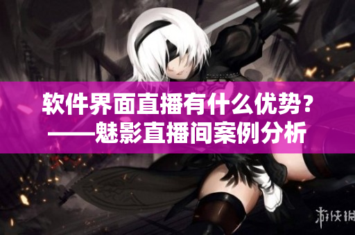 软件界面直播有什么优势？——魅影直播间案例分析