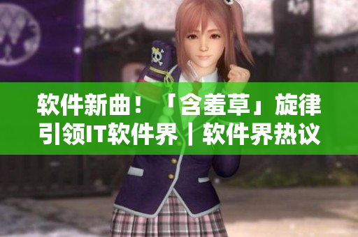 软件新曲！「含羞草」旋律引领IT软件界｜软件界热议