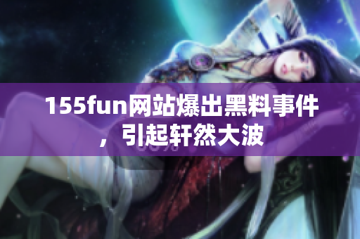 155fun网站爆出黑料事件，引起轩然大波