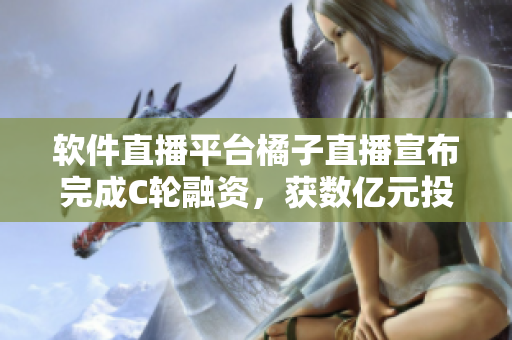 软件直播平台橘子直播宣布完成C轮融资，获数亿元投资