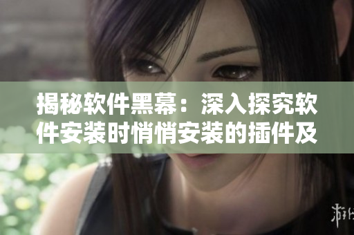 揭秘软件黑幕：深入探究软件安装时悄悄安装的插件及风险