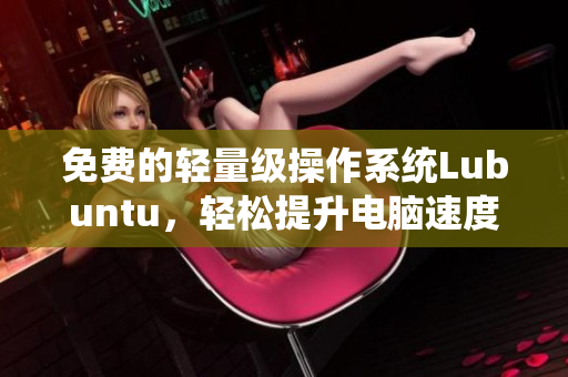 免费的轻量级操作系统Lubuntu，轻松提升电脑速度