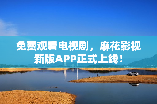 免费观看电视剧，麻花影视新版APP正式上线！