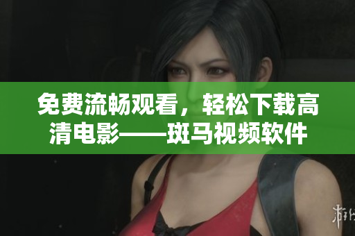 免费流畅观看，轻松下载高清电影——斑马视频软件