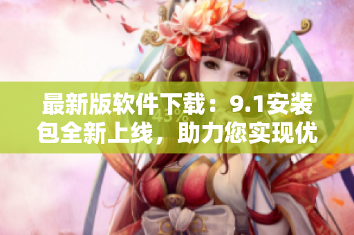 最新版软件下载：9.1安装包全新上线，助力您实现优质网络体验