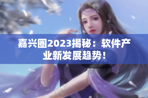 嘉兴圈2023揭秘：软件产业新发展趋势！