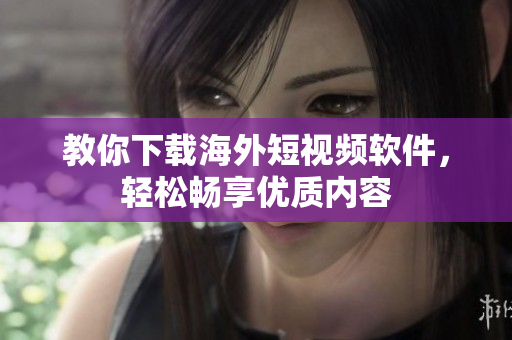 教你下载海外短视频软件，轻松畅享优质内容