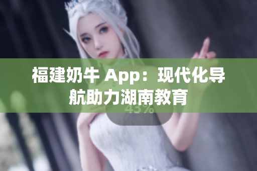 福建奶牛 App：现代化导航助力湖南教育