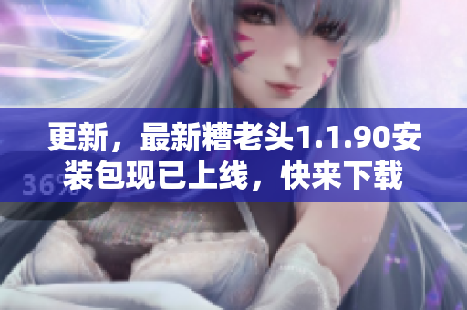 更新，最新糟老头1.1.90安装包现已上线，快来下载