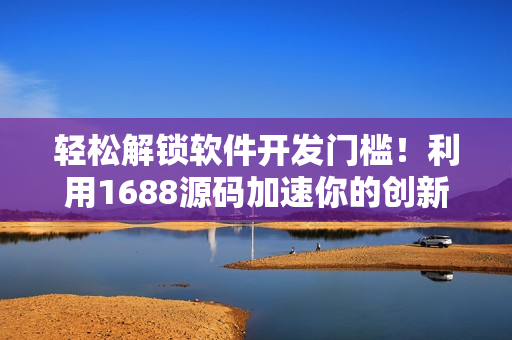 轻松解锁软件开发门槛！利用1688源码加速你的创新之路！