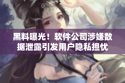 黑料曝光！软件公司涉嫌数据泄露引发用户隐私担忧