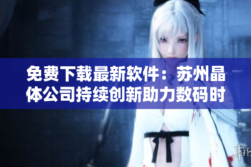 免费下载最新软件：苏州晶体公司持续创新助力数码时代