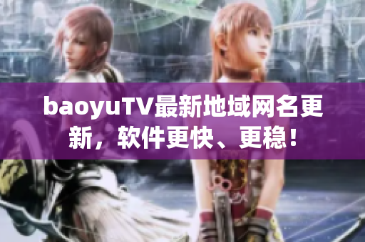 baoyuTV最新地域网名更新，软件更快、更稳！
