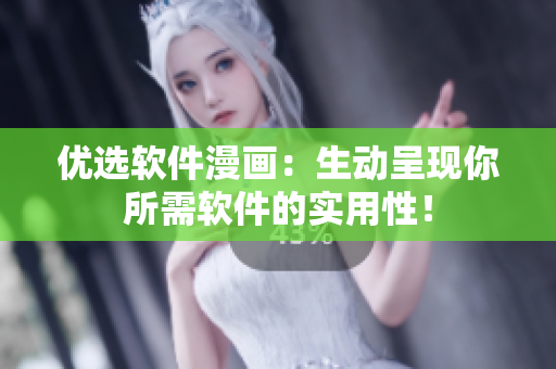 优选软件漫画：生动呈现你所需软件的实用性！